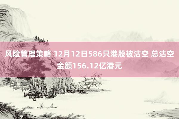 风险管理策略 12月12日586只港股被沽空 总沽空金额156.12亿港元