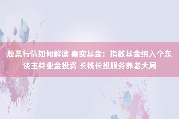 股票行情如何解读 嘉实基金：指数基金纳入个东谈主待业金投资 长钱长投服务养老大局