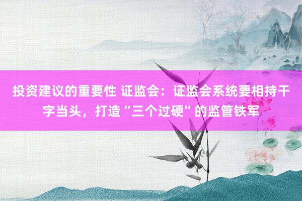 投资建议的重要性 证监会：证监会系统要相持干字当头，打造“三个过硬”的监管铁军