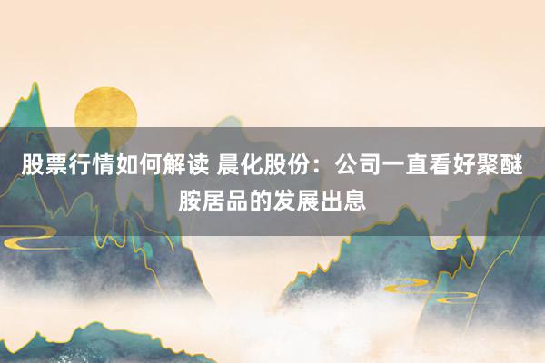 股票行情如何解读 晨化股份：公司一直看好聚醚胺居品的发展出息