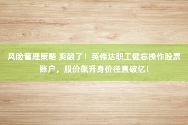 风险管理策略 爽翻了！英伟达职工健忘操作股票账户，股价飙升身价径直破亿！