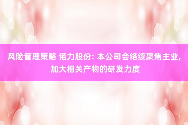 风险管理策略 诺力股份: 本公司会络续聚焦主业, 加大相关产物的研发力度