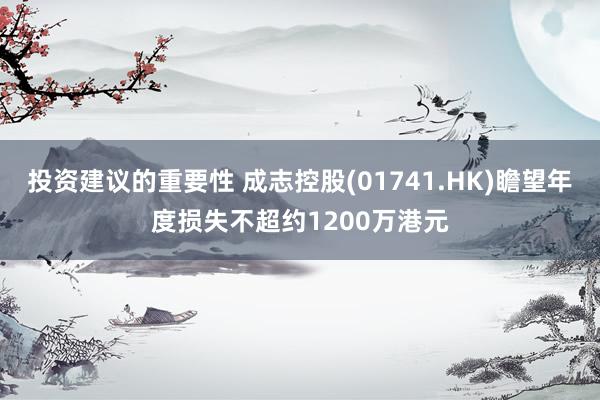 投资建议的重要性 成志控股(01741.HK)瞻望年度损失不超约1200万港元