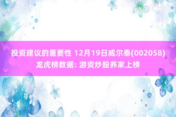 投资建议的重要性 12月19日威尔泰(002058)龙虎榜数据: 游资炒股养家上榜