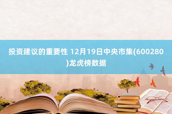 投资建议的重要性 12月19日中央市集(600280)龙虎榜数据