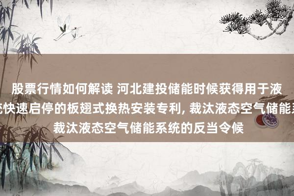 股票行情如何解读 河北建投储能时候获得用于液态空气储能系统快速启停的板翅式换热安装专利, 裁汰液态空气储能系统的反当令候