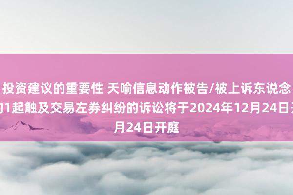 投资建议的重要性 天喻信息动作被告/被上诉东说念主的1起触及交易左券纠纷的诉讼将于2024年12月24日开庭