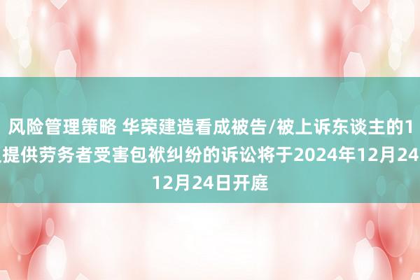 风险管理策略 华荣建造看成被告/被上诉东谈主的1起波及提供劳务者受害包袱纠纷的诉讼将于2024年12月24日开庭