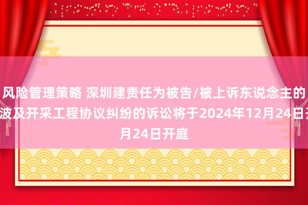 风险管理策略 深圳建责任为被告/被上诉东说念主的1起波及开采工程协议纠纷的诉讼将于2024年12月24日开庭