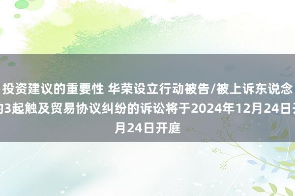 投资建议的重要性 华荣设立行动被告/被上诉东说念主的3起触及贸易协议纠纷的诉讼将于2024年12月24日开庭