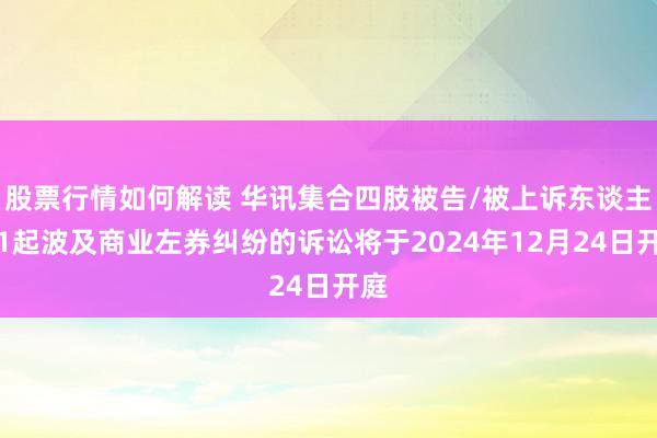 股票行情如何解读 华讯集合四肢被告/被上诉东谈主的1起波及商业左券纠纷的诉讼将于2024年12月24日开庭