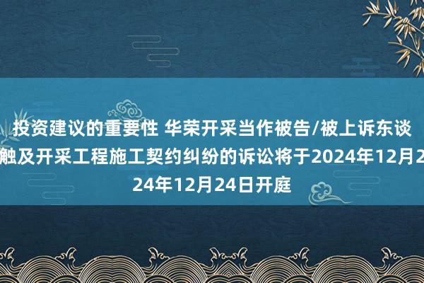 投资建议的重要性 华荣开采当作被告/被上诉东谈主的2起触及开采工程施工契约纠纷的诉讼将于2024年12月24日开庭