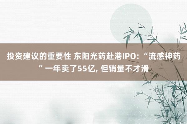 投资建议的重要性 东阳光药赴港IPO: “流感神药”一年卖了55亿, 但销量不才滑