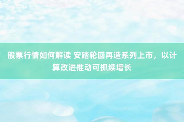 股票行情如何解读 安踏轮回再造系列上市，以计算改进推动可抓续增长