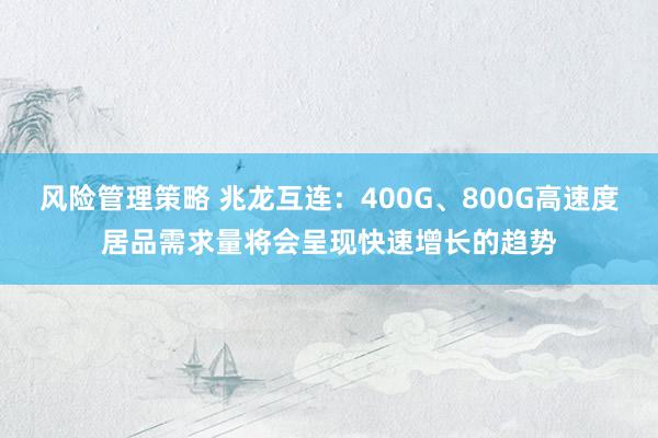 风险管理策略 兆龙互连：400G、800G高速度居品需求量将会呈现快速增长的趋势