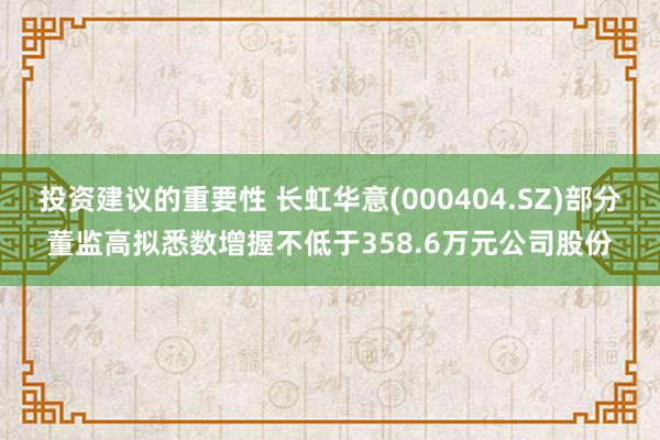 投资建议的重要性 长虹华意(000404.SZ)部分董监高拟悉数增握不低于358.6万元公司股份