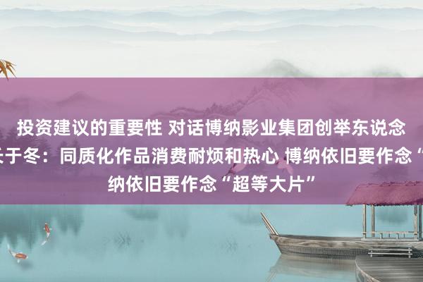 投资建议的重要性 对话博纳影业集团创举东说念主、董事长于冬：同质化作品消费耐烦和热心 博纳依旧要作念“超等大片”