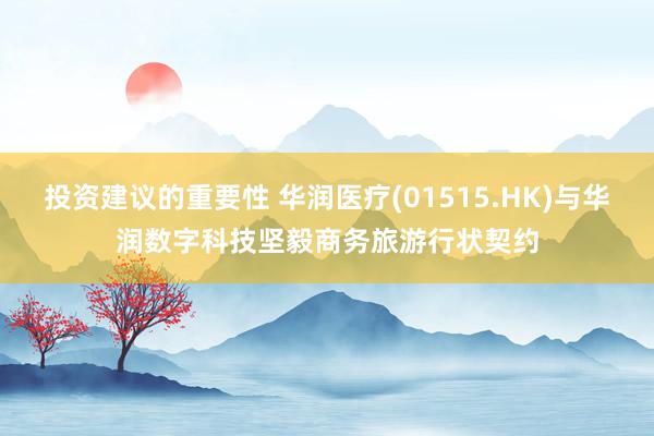 投资建议的重要性 华润医疗(01515.HK)与华润数字科技坚毅商务旅游行状契约