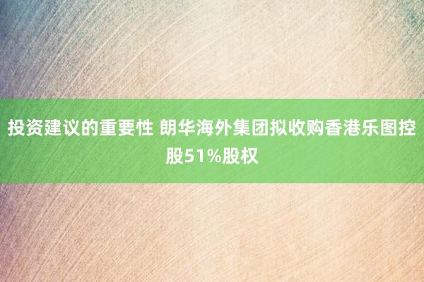 投资建议的重要性 朗华海外集团拟收购香港乐图控股51%股权