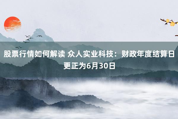 股票行情如何解读 众人实业科技：财政年度结算日更正为6月30日