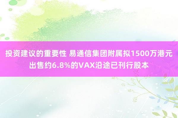 投资建议的重要性 易通信集团附属拟1500万港元出售约6.8%的VAX沿途已刊行股本