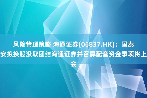 风险管理策略 海通证券(06837.HK)：国泰君安拟换股汲取团结海通证券并召募配套资金事项将上会