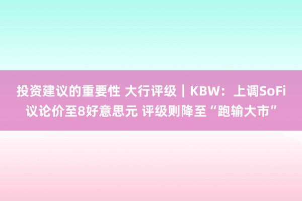 投资建议的重要性 大行评级｜KBW：上调SoFi议论价至8好意思元 评级则降至“跑输大市”