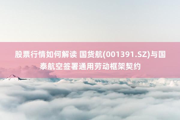 股票行情如何解读 国货航(001391.SZ)与国泰航空签署通用劳动框架契约