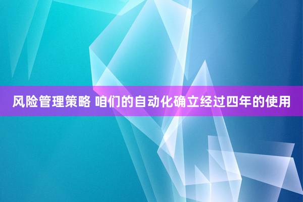 风险管理策略 咱们的自动化确立经过四年的使用