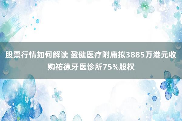 股票行情如何解读 盈健医疗附庸拟3885万港元收购祐德牙医诊所75%股权