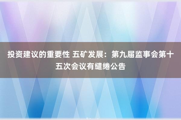 投资建议的重要性 五矿发展：第九届监事会第十五次会议有缱绻公告