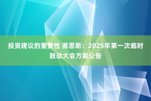 投资建议的重要性 赛恩斯：2025年第一次临时鼓动大会方案公告