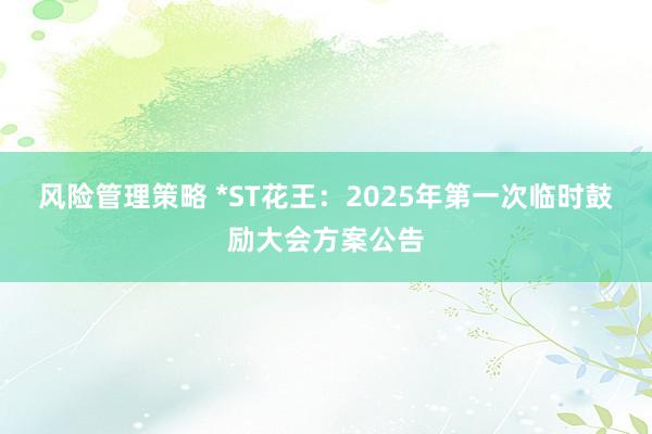 风险管理策略 *ST花王：2025年第一次临时鼓励大会方案公告