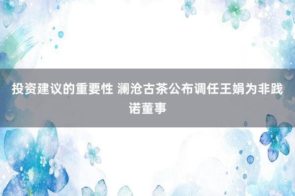 投资建议的重要性 澜沧古茶公布调任王娟为非践诺董事