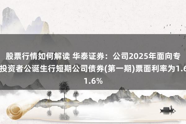 股票行情如何解读 华泰证券：公司2025年面向专科投资者公诞生行短期公司债券(第一期)票面利率为1.6%