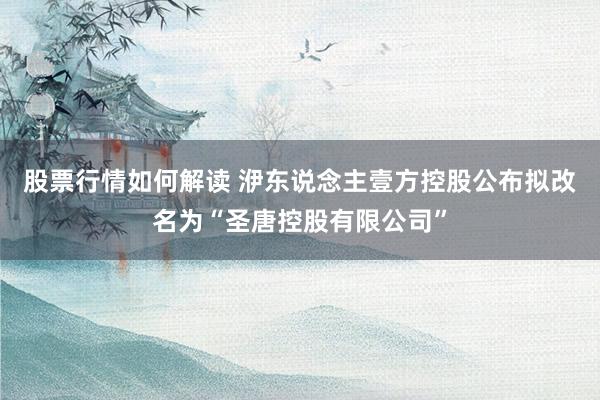 股票行情如何解读 洢东说念主壹方控股公布拟改名为“圣唐控股有限公司”