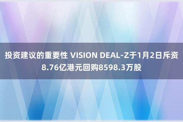 投资建议的重要性 VISION DEAL-Z于1月2日斥资8.76亿港元回购8598.3万股