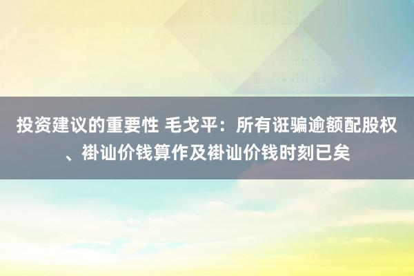 投资建议的重要性 毛戈平：所有诳骗逾额配股权、褂讪价钱算作及褂讪价钱时刻已矣