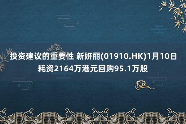 投资建议的重要性 新妍丽(01910.HK)1月10日耗资2164万港元回购95.1万股