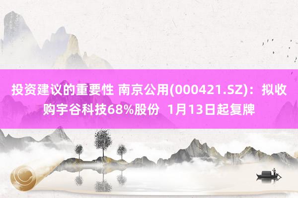 投资建议的重要性 南京公用(000421.SZ)：拟收购宇谷科技68%股份  1月13日起复牌