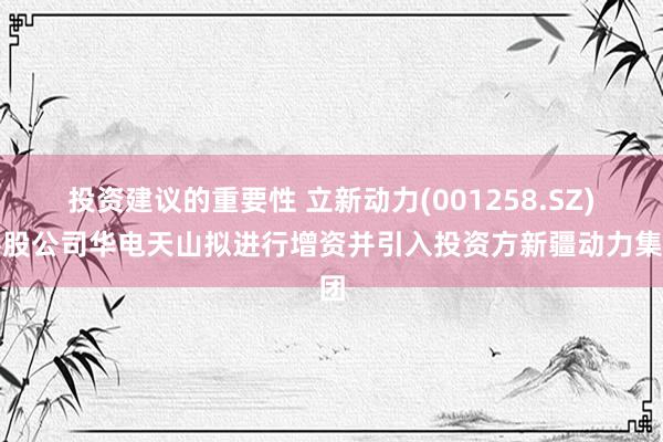 投资建议的重要性 立新动力(001258.SZ)参股公司华电天山拟进行增资并引入投资方新疆动力集团