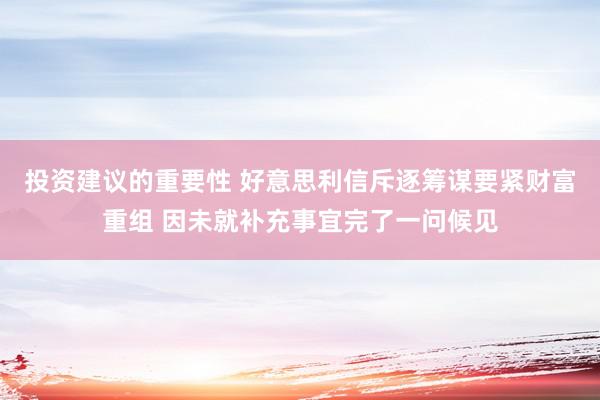 投资建议的重要性 好意思利信斥逐筹谋要紧财富重组 因未就补充事宜完了一问候见