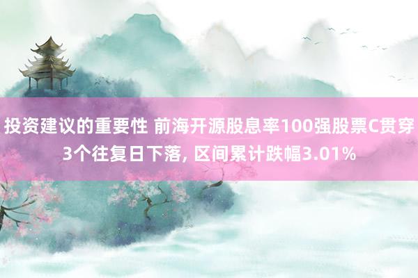 投资建议的重要性 前海开源股息率100强股票C贯穿3个往复日下落, 区间累计跌幅3.01%