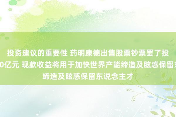 投资建议的重要性 药明康德出售股票钞票罢了投资收益超20亿元 现款收益将用于加快世界产能缔造及眩惑保留东说念主才