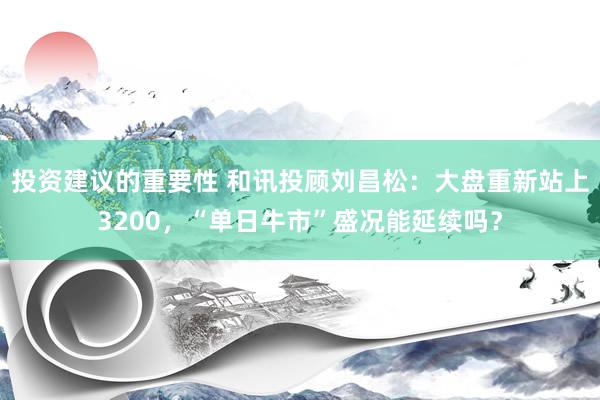 投资建议的重要性 和讯投顾刘昌松：大盘重新站上3200，“单日牛市”盛况能延续吗？