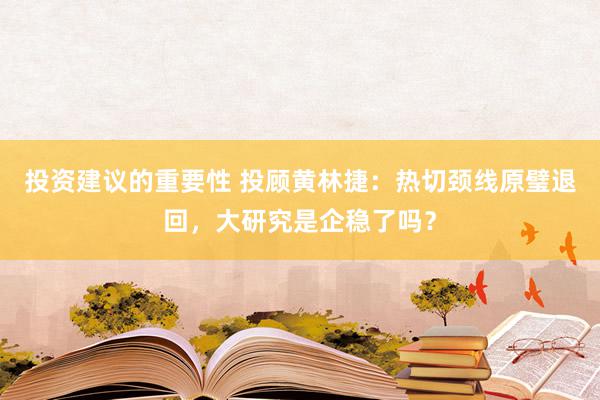 投资建议的重要性 投顾黄林捷：热切颈线原璧退回，大研究是企稳了吗？