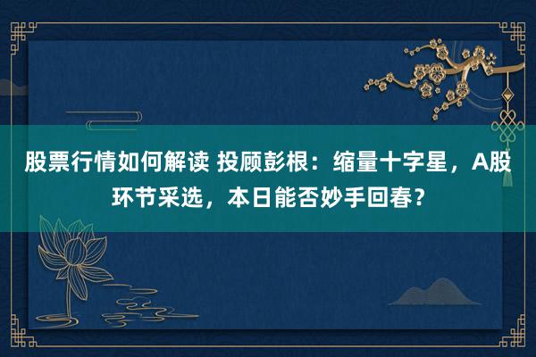 股票行情如何解读 投顾彭根：缩量十字星，A股环节采选，本日能否妙手回春？