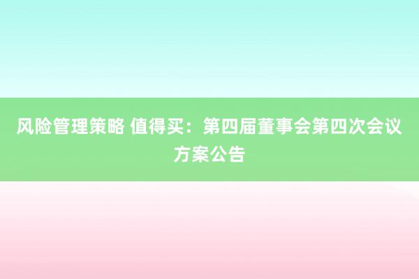 风险管理策略 值得买：第四届董事会第四次会议方案公告