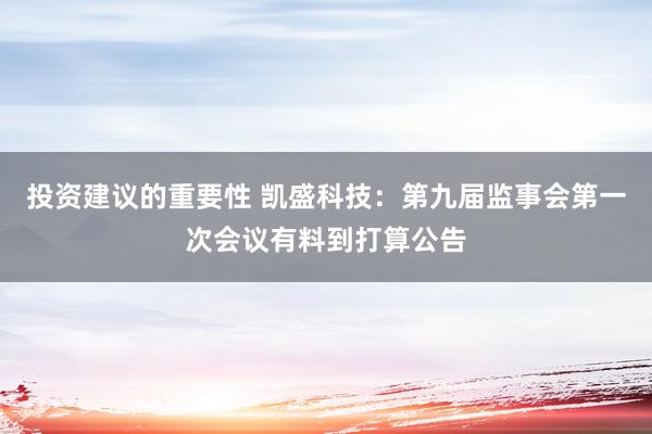 投资建议的重要性 凯盛科技：第九届监事会第一次会议有料到打算公告