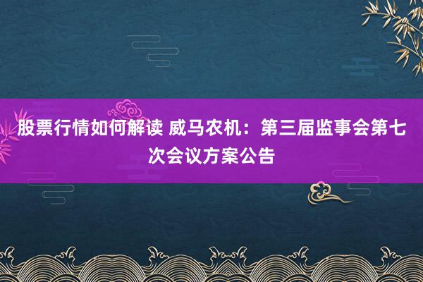 股票行情如何解读 威马农机：第三届监事会第七次会议方案公告